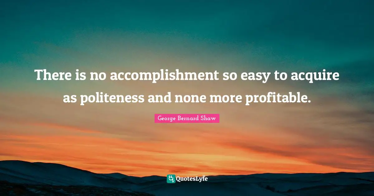 There is no accomplishment so easy to acquire as politeness and none more profitable.