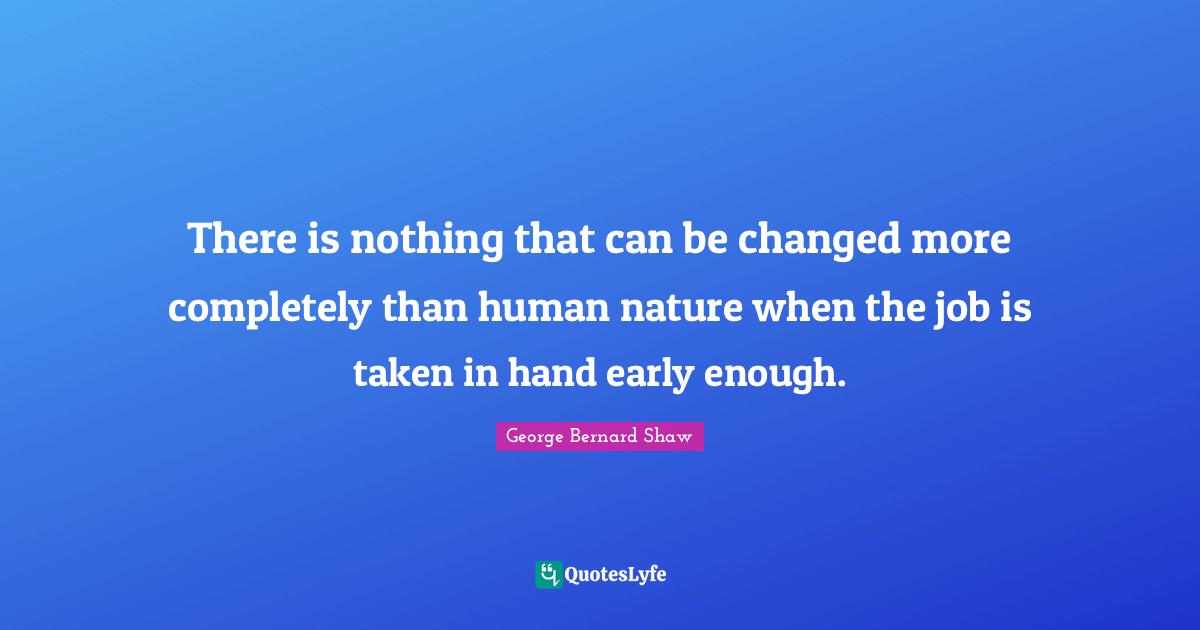 There is nothing that can be changed more completely than human nature when the job is taken in hand early enough.