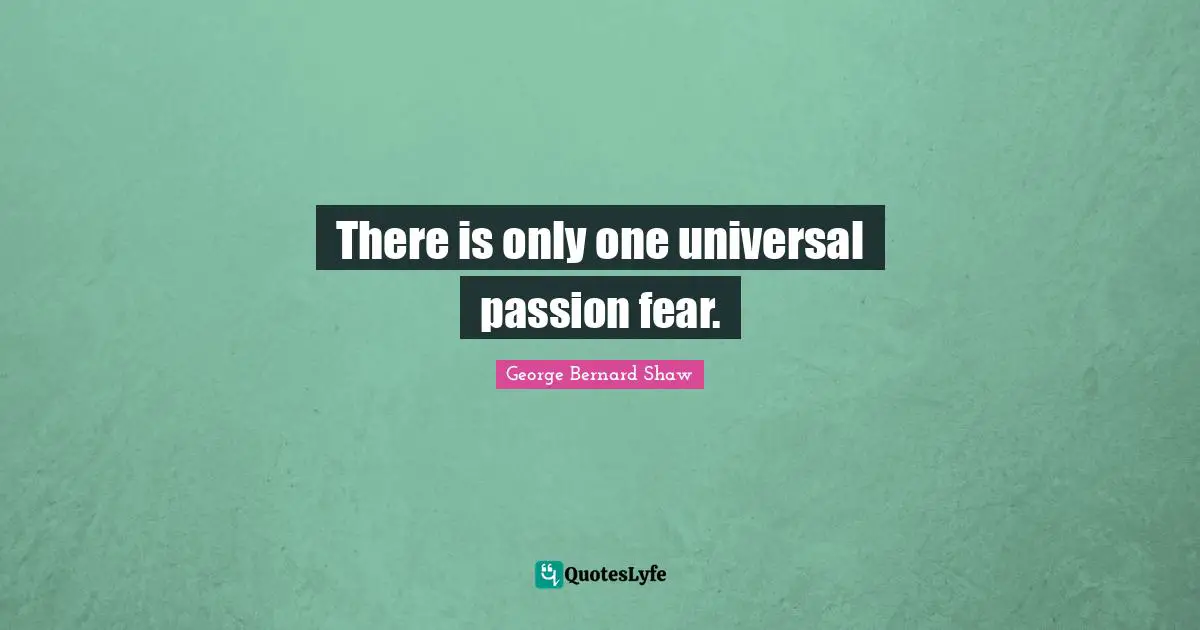 There is only one universal passion fear.