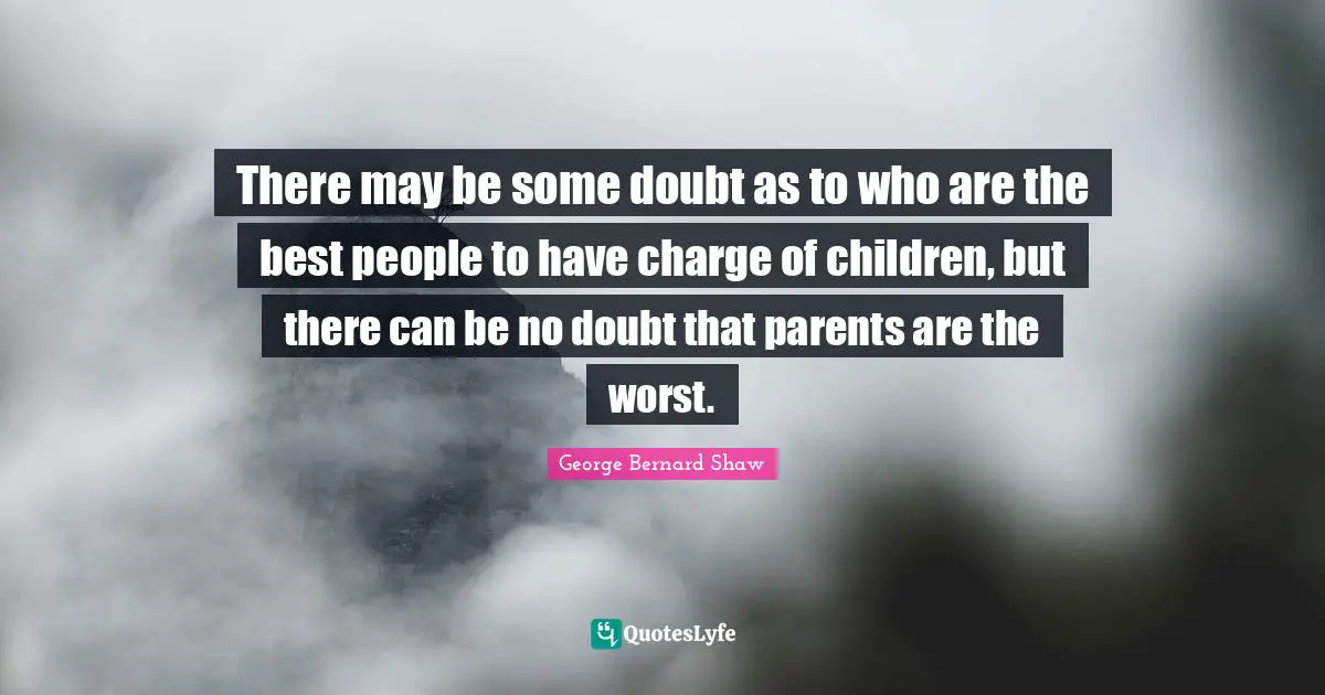 There may be some doubt as to who are the best people to have charge of children, but there can be no doubt that parents are the worst.