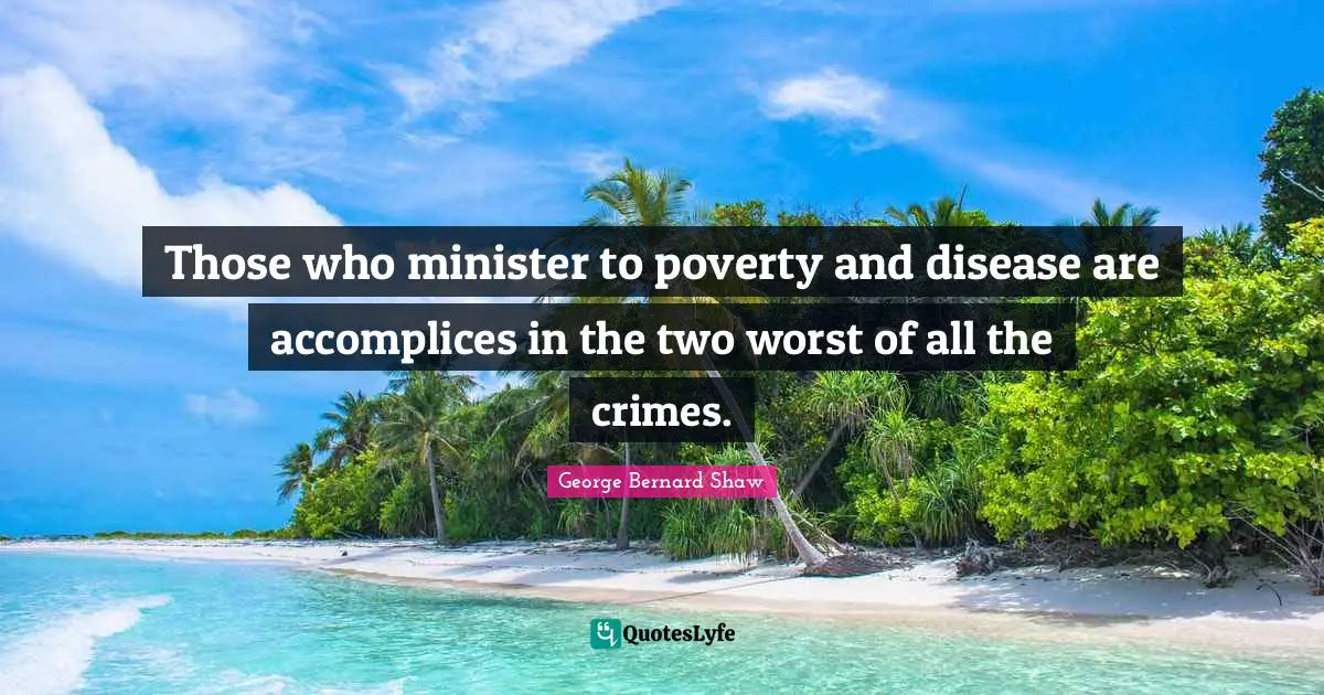 Those who minister to poverty and disease are accomplices in the two worst of all the crimes.