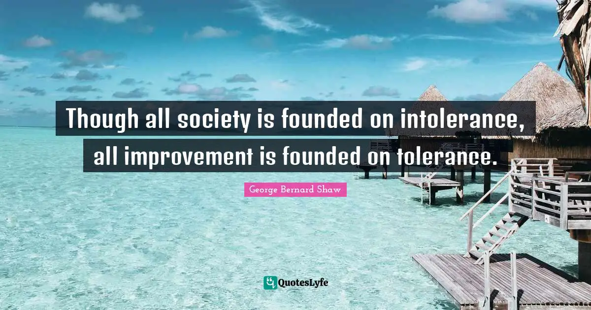 Though all society is founded on intolerance, all improvement is founded on tolerance.