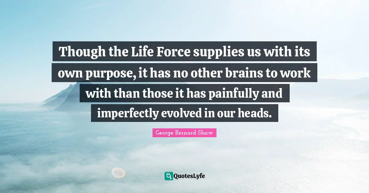 Though the Life Force supplies us with its own purpose, it has no other brains to work with than those it has painfully and imperfectly evolved in our heads.