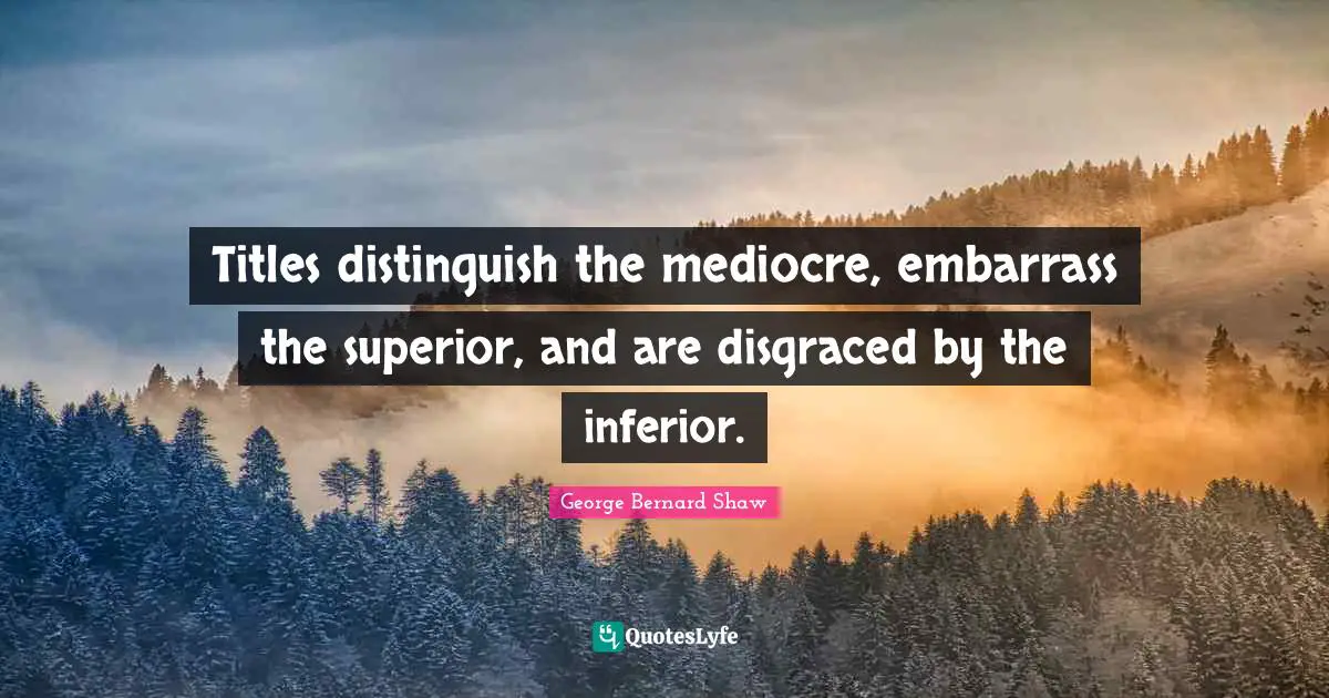 Titles distinguish the mediocre, embarrass the superior, and are disgraced by the inferior.