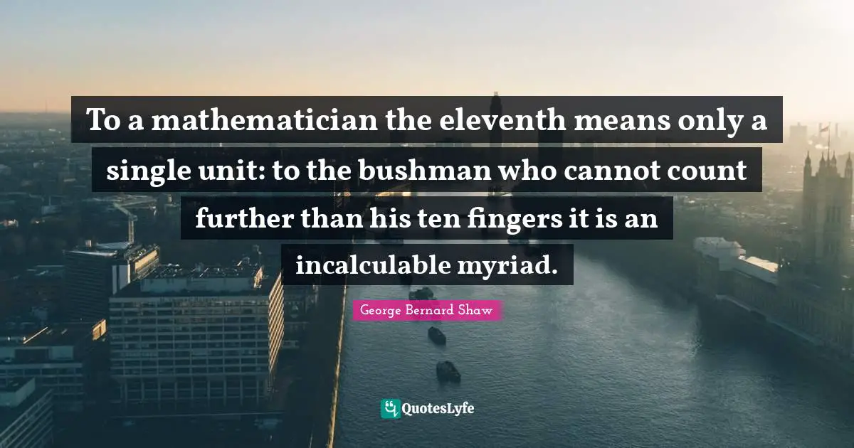 To a mathematician the eleventh means only a single unit: to the bushman who cannot count further than his ten fingers it is an incalculable myriad.