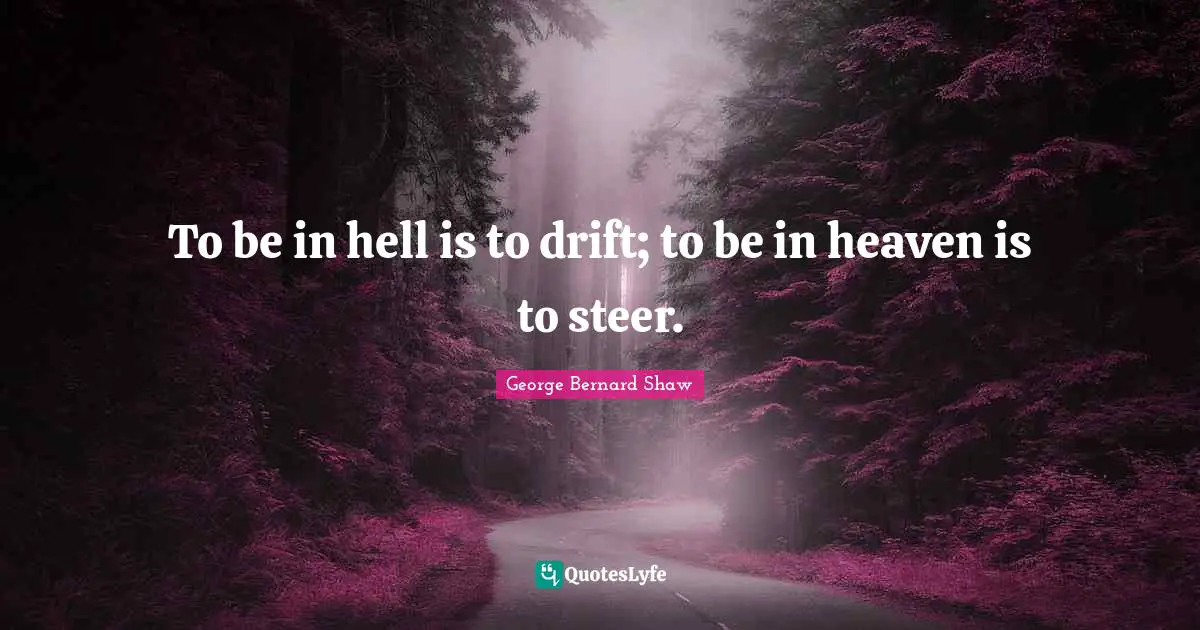 To be in hell is to drift; to be in heaven is to steer.