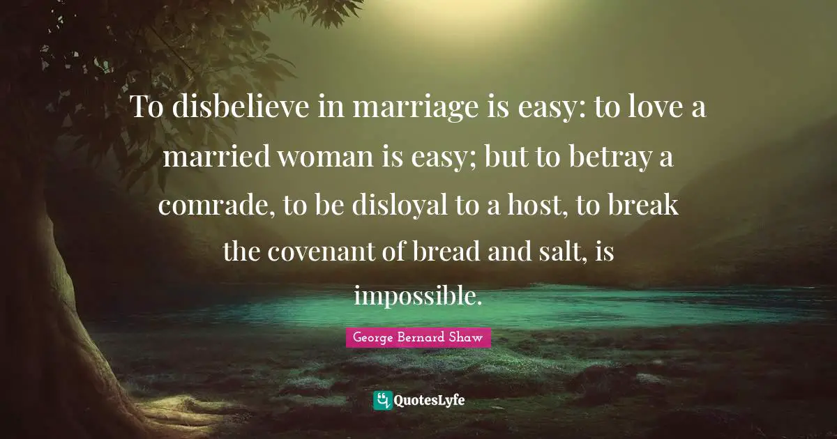 To disbelieve in marriage is easy: to love a married woman is easy; but to betray a comrade, to be disloyal to a host, to break the covenant of bread and salt, is impossible.