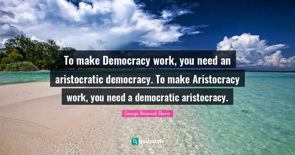 To make Democracy work, you need an aristocratic democracy. To make Aristocracy work, you need a democratic aristocracy.