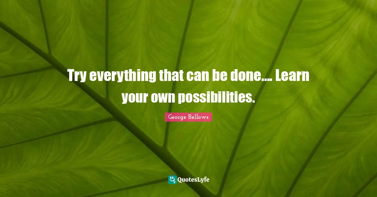 Try everything that can be done.... Learn your own possibilities.