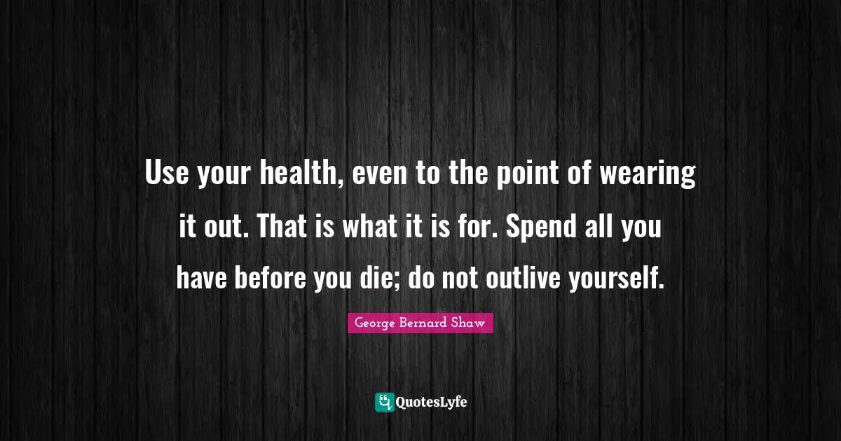 Use your health, even to the point of wearing it out. That is what it is for. Spend all you have before you die; do not outlive yourself.