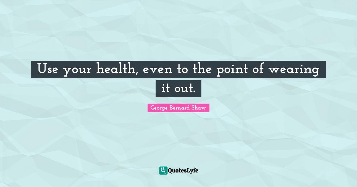 Use your health, even to the point of wearing it out.