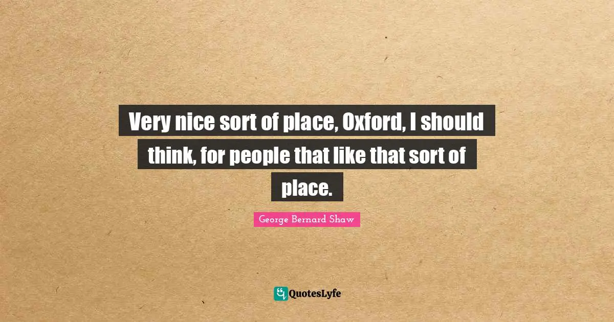 Very nice sort of place, Oxford, I should think, for people that like that sort of place.