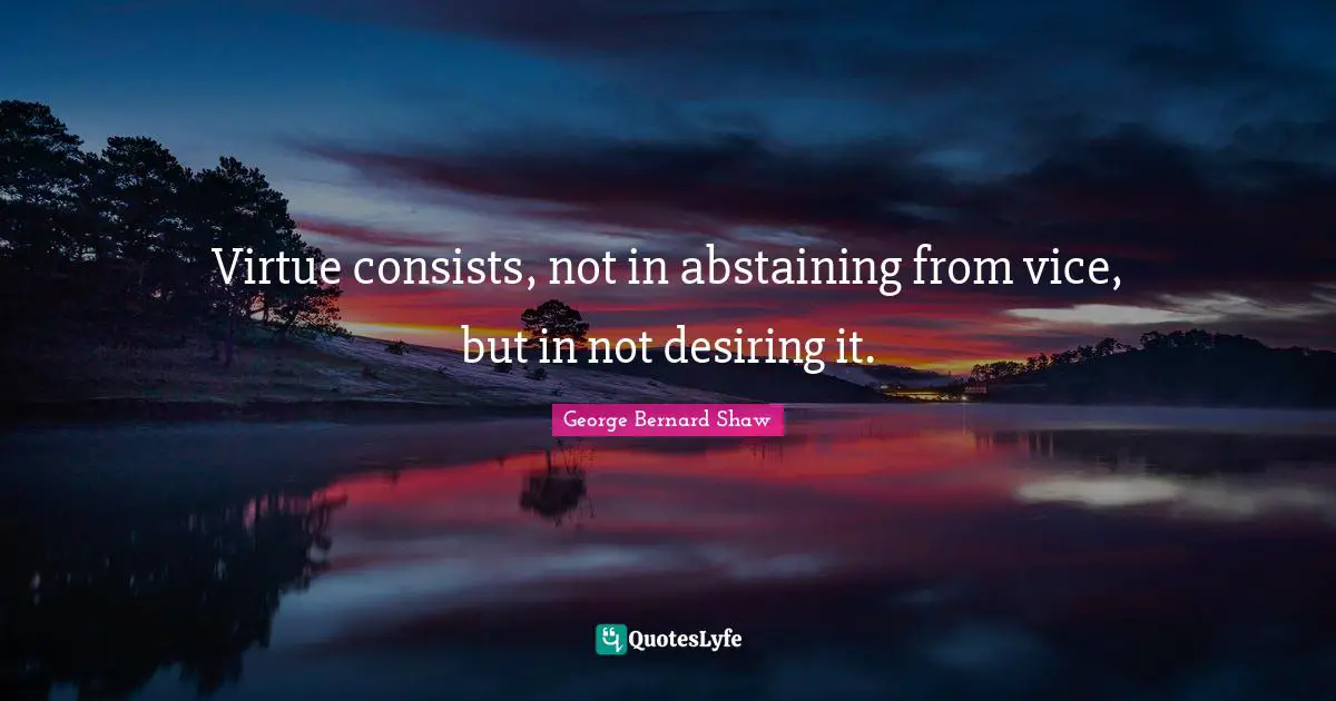 Virtue consists, not in abstaining from vice, but in not desiring it.