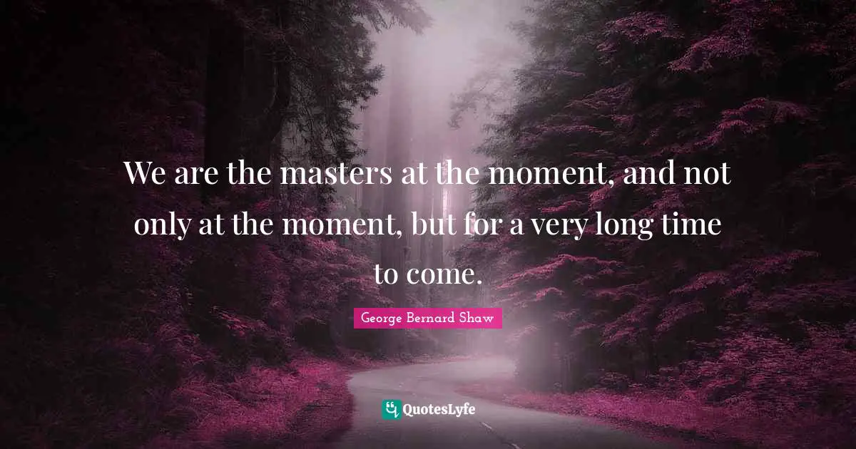 We are the masters at the moment, and not only at the moment, but for a very long time to come.