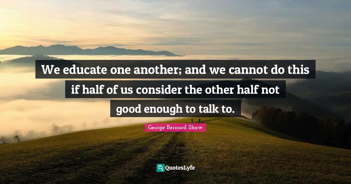 Other Half Quotes: "We educate one another; and we cannot do this if half of us consider the other half not good enough to talk to."