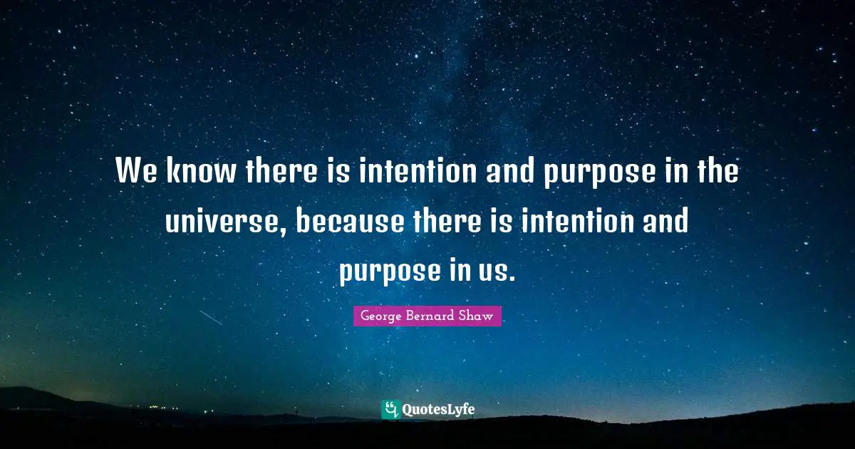 We know there is intention and purpose in the universe, because there is intention and purpose in us.