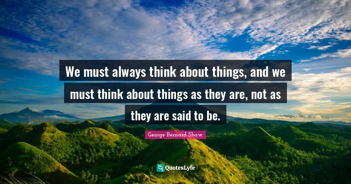 We must always think about things, and we must think about things as they are, not as they are said to be.