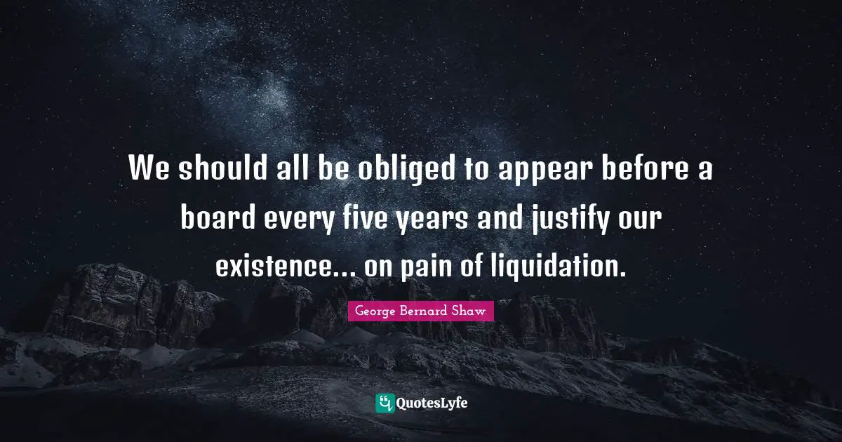 We should all be obliged to appear before a board every five years and justify our existence... on pain of liquidation.