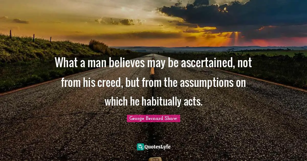 What a man believes may be ascertained, not from his creed, but from the assumptions on which he habitually acts.