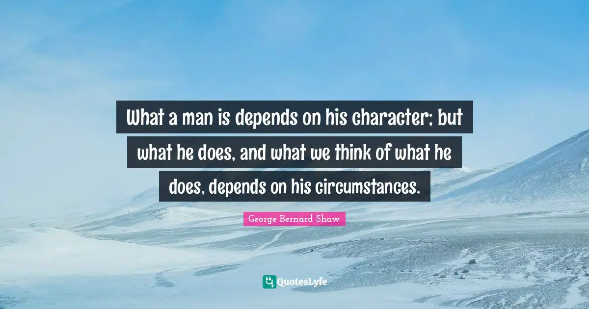 What a man is depends on his character; but what he does, and what we think of what he does, depends on his circumstances.