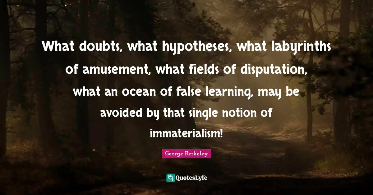 What doubts, what hypotheses, what labyrinths of amusement, what fields of disputation, what an ocean of false learning, may be avoided by that single notion of immaterialism!