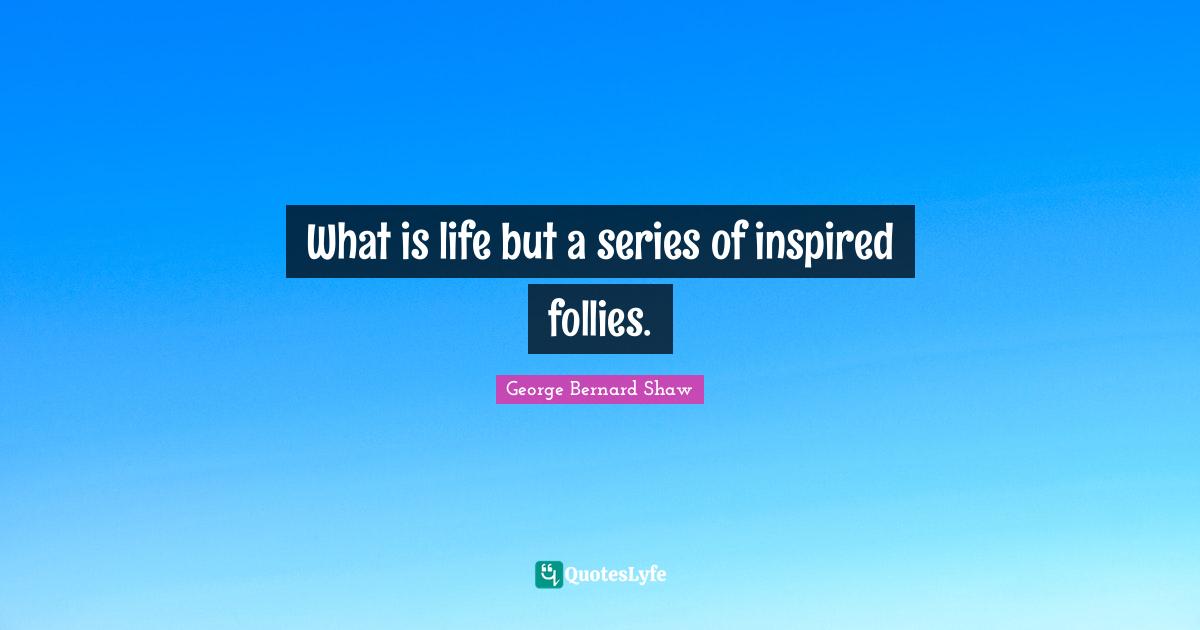 What is life but a series of inspired follies.