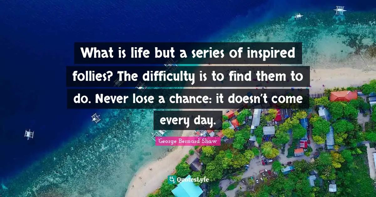 What is life but a series of inspired follies? The difficulty is to find them to do. Never lose a chance: it doesn’t come every day.