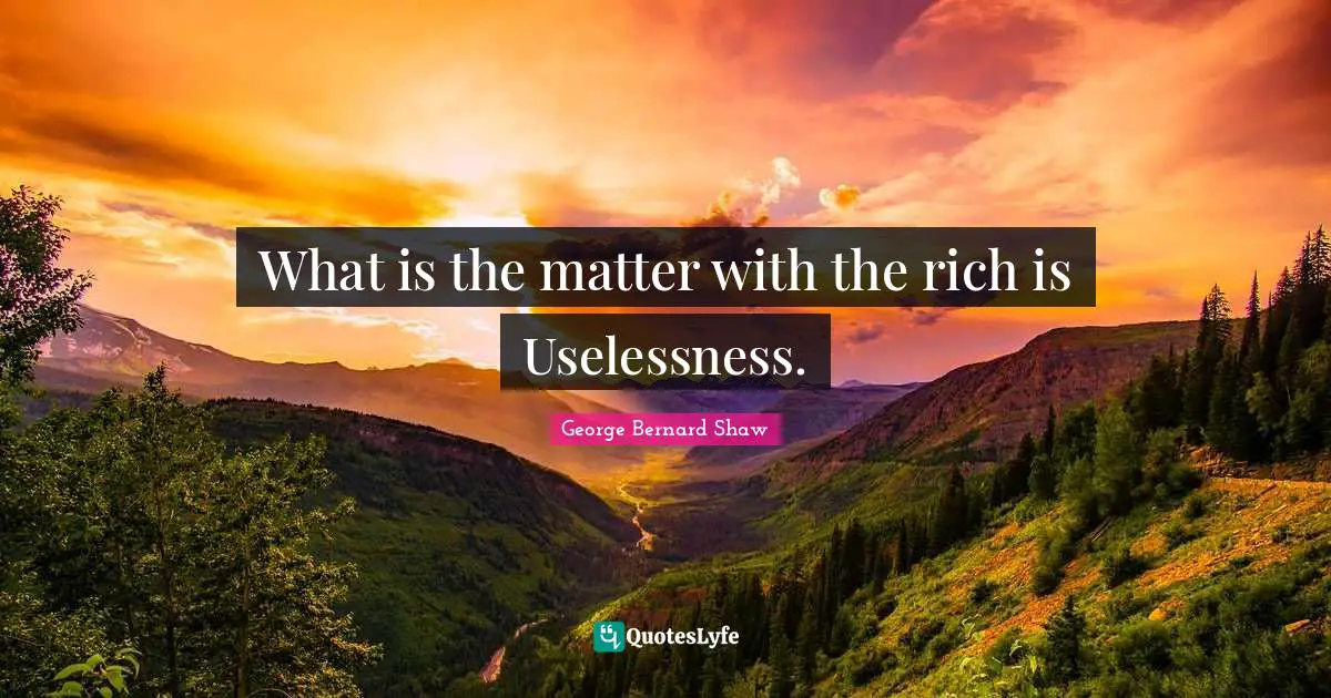 What is the matter with the rich is Uselessness.