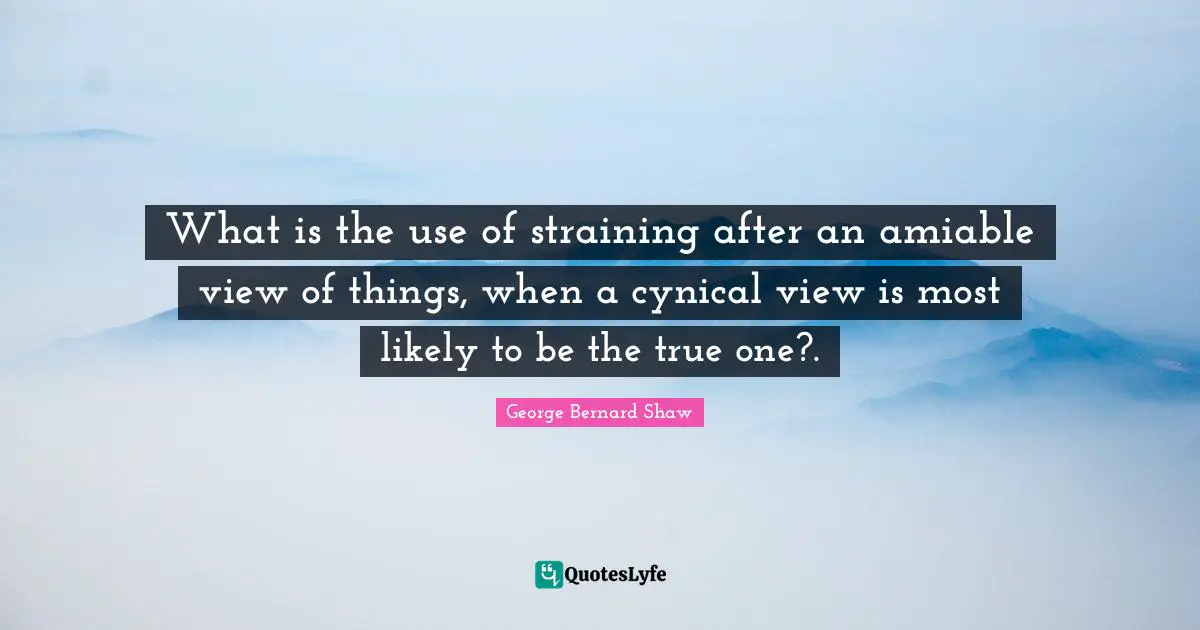 What is the use of straining after an amiable view of things, when a cynical view is most likely to be the true one?.