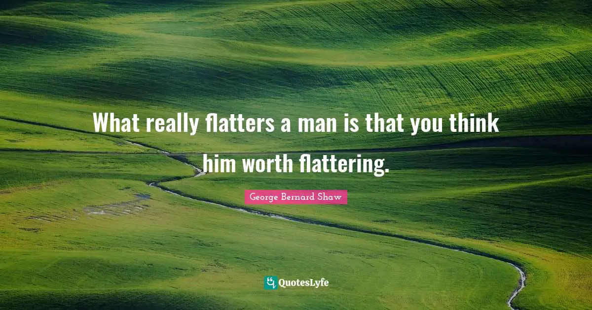 What really flatters a man is that you think him worth flattering.