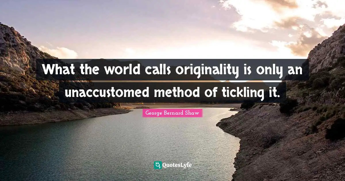 What the world calls originality is only an unaccustomed method of tickling it.