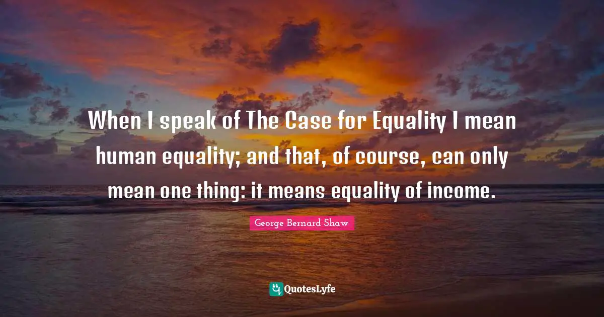 When I speak of The Case for Equality I mean human equality; and that, of course, can only mean one thing: it means equality of income.