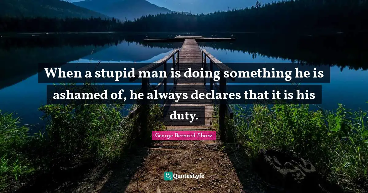 L. M. Shaw Quotes: "When a stupid man is doing something he is ashamed of, he always declares that it is his duty."