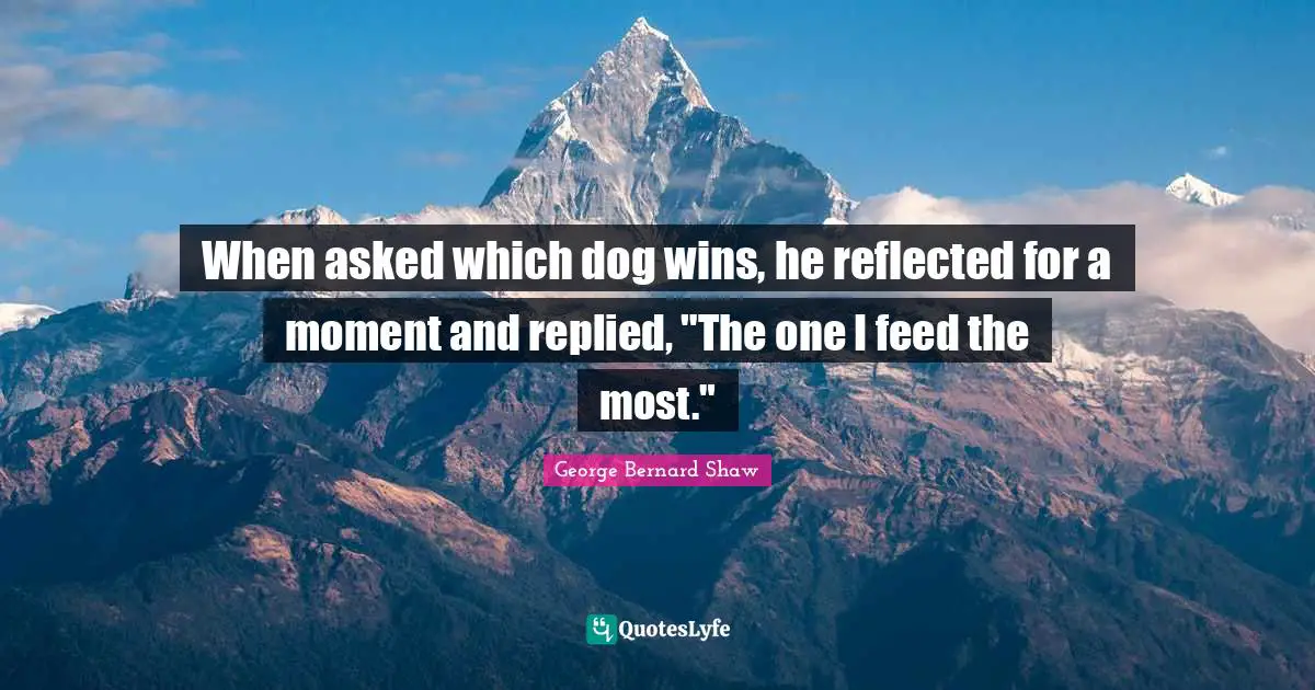 When asked which dog wins, he reflected for a moment and replied, "The one I feed the most."