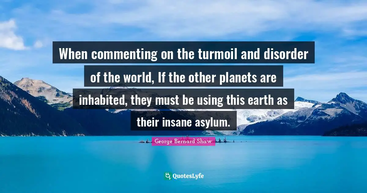 When commenting on the turmoil and disorder of the world, If the other planets are inhabited, they must be using this earth as their insane asylum.