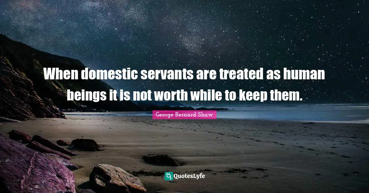 When domestic servants are treated as human beings it is not worth while to keep them.