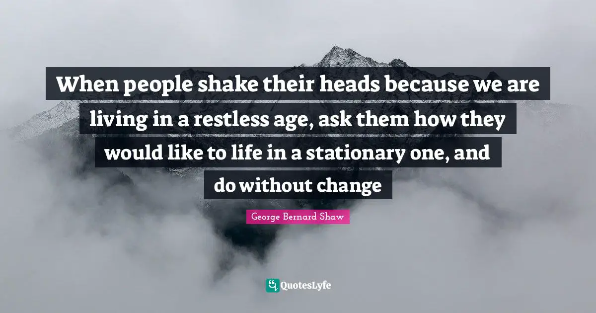 When people shake their heads because we are living in a restless age, ask them how they would like to life in a stationary one, and do without change