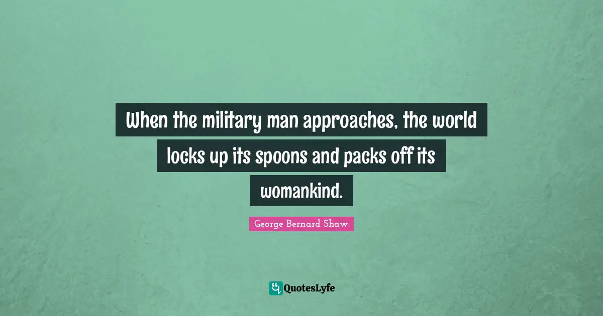 When the military man approaches, the world locks up its spoons and packs off its womankind.