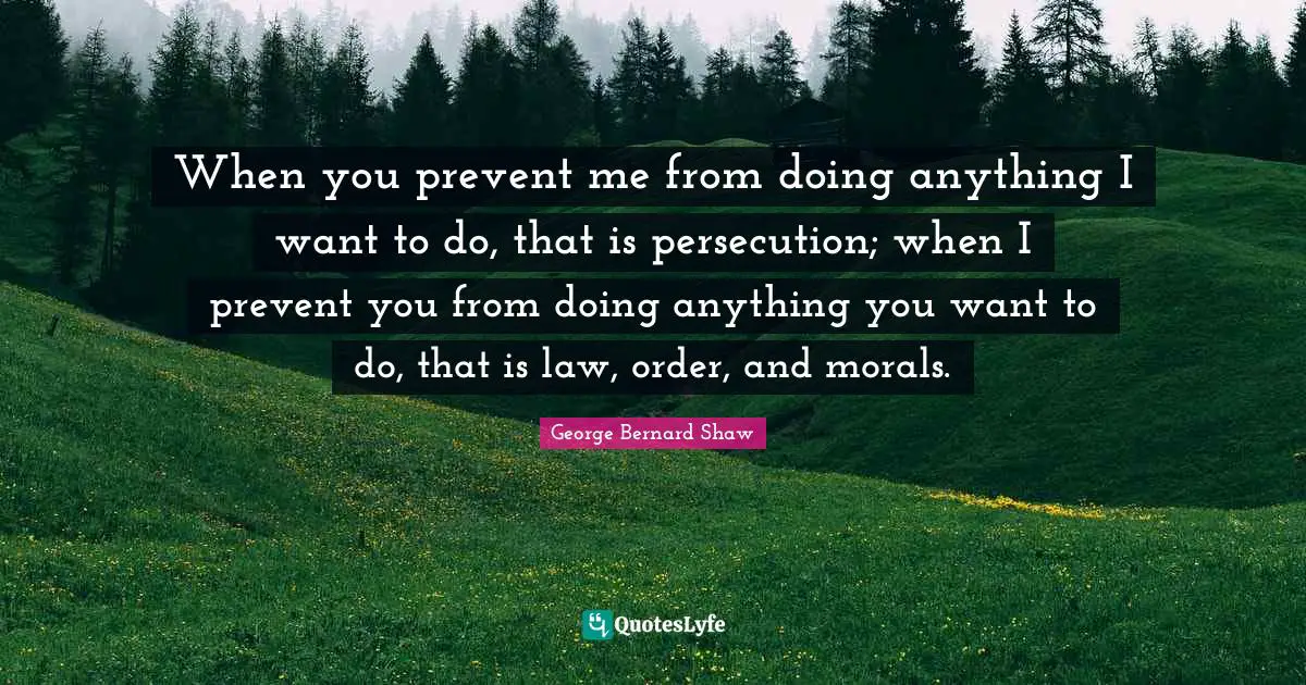 When you prevent me from doing anything I want to do, that is persecution; when I prevent you from doing anything you want to do, that is law, order, and morals.