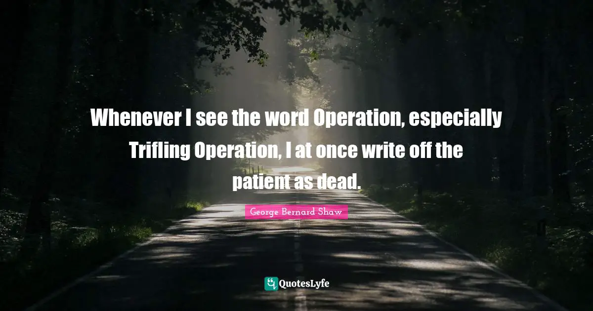 Whenever I see the word Operation, especially Trifling Operation, I at once write off the patient as dead.