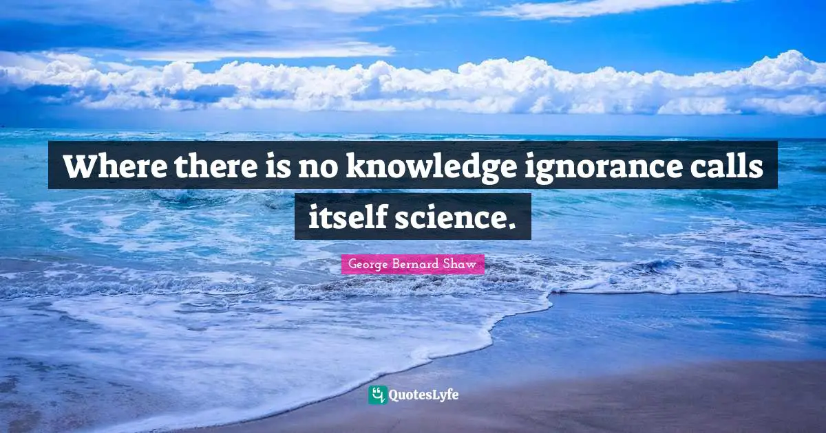 Where there is no knowledge ignorance calls itself science.