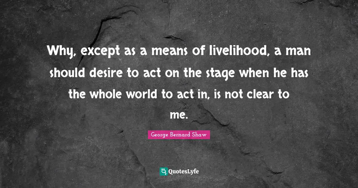 Why, except as a means of livelihood, a man should desire to act on the stage when he has the whole world to act in, is not clear to me.