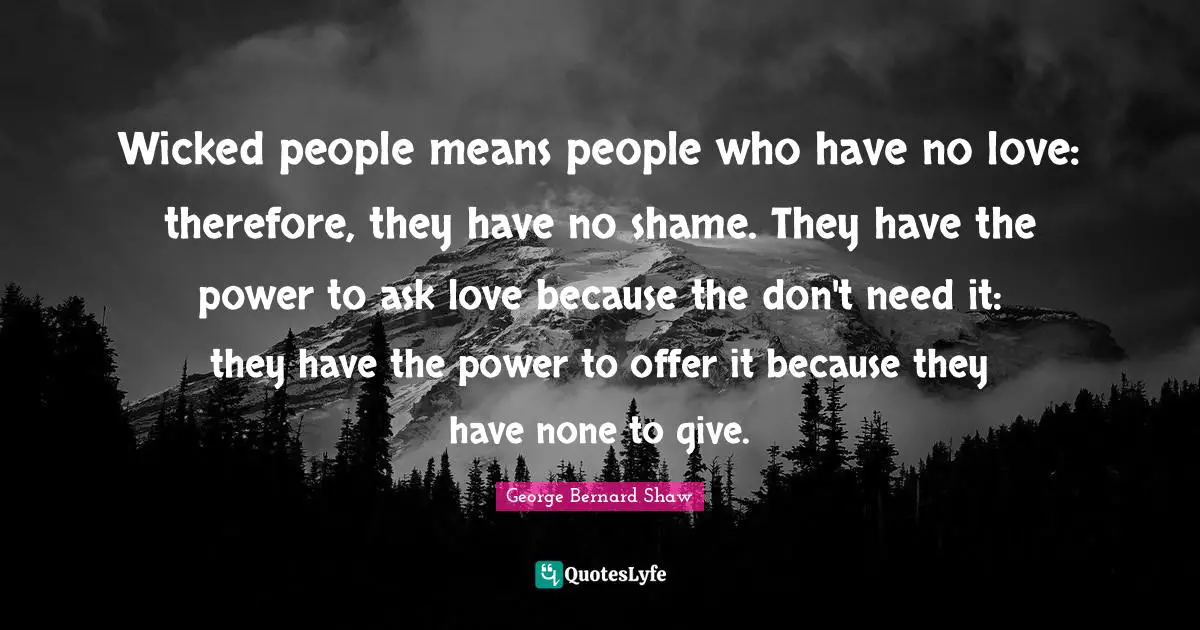 Wicked people means people who have no love: therefore, they have no shame. They have the power to ask love because the don't need it: they have the power to offer it because they have none to give.