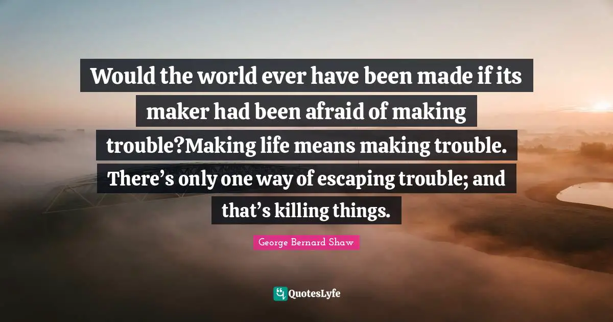 Would the world ever have been made if its maker had been afraid of making trouble?Making life means making trouble. There’s only one way of escaping trouble; and that’s killing things.