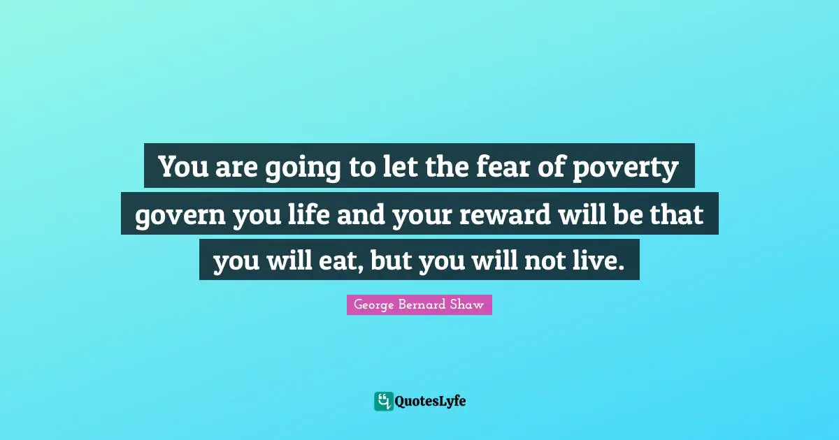 You are going to let the fear of poverty govern you life and your reward will be that you will eat, but you will not live.