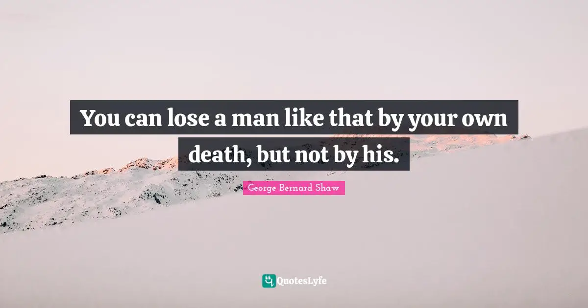 You can lose a man like that by your own death, but not by his.