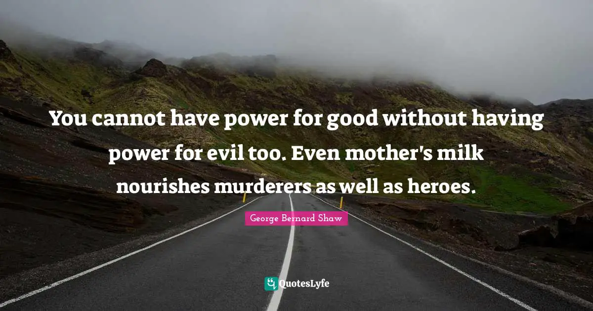 You cannot have power for good without having power for evil too. Even mother's milk nourishes murderers as well as heroes.