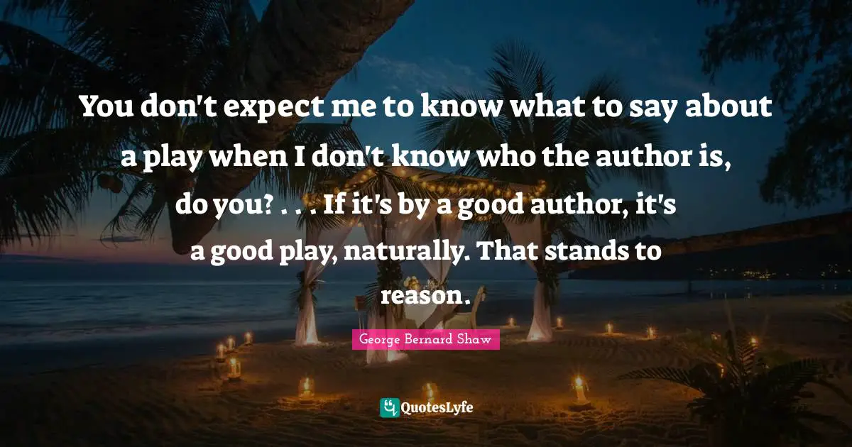 You don't expect me to know what to say about a play when I don't know who the author is, do you? . . . If it's by a good author, it's a good play, naturally. That stands to reason.