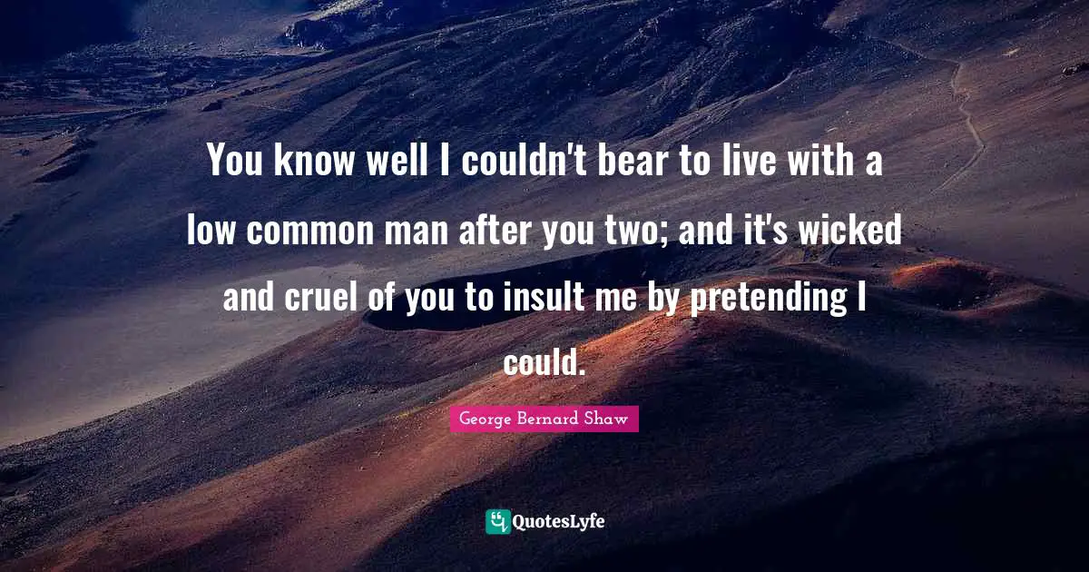 You know well I couldn't bear to live with a low common man after you two; and it's wicked and cruel of you to insult me by pretending I could.