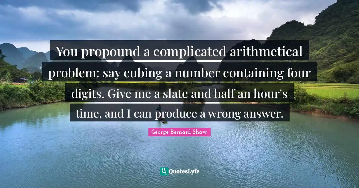 Containing Quotes: "You propound a complicated arithmetical problem: say cubing a number containing four digits. Give me a slate and half an hour's time, and I can produce a wrong answer."